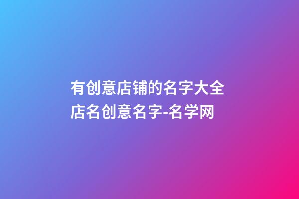 有创意店铺的名字大全 店名创意名字-名学网-第1张-店铺起名-玄机派